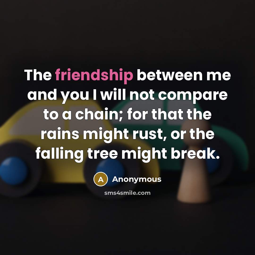 “The friendship between me and you I will not compare to a chain; for that the rains might rust, or the falling tree might break.” quote by Anonymous