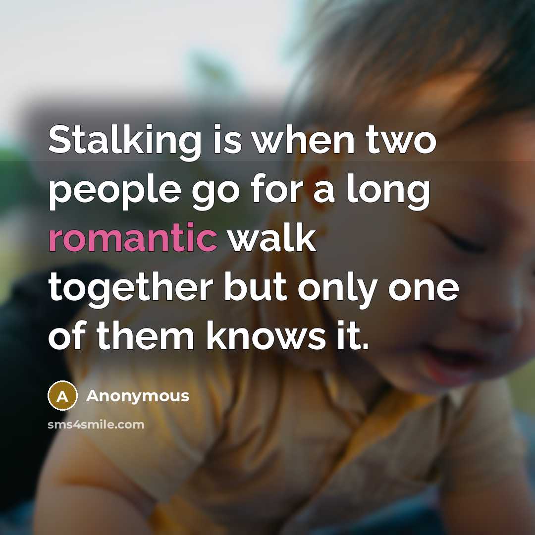 “Stalking is when two people go for a long romantic walk together but only one of them knows it.” quote by Anonymous