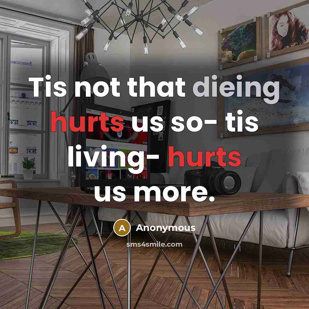 “Tis not that dieing hurts us so- tis living- hurts us more.” quote by Anonymous