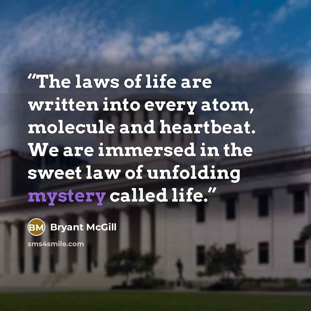 “The laws of life are written into every atom, molecule and heartbeat. We are immersed in the sweet law of unfolding mystery called life.” quote by Bryant McGill