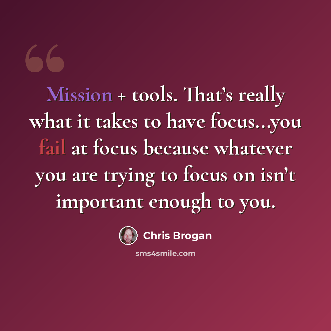 “Mission + tools. That’s really what it takes to have focus...you fail at focus because whatever you are trying to focus on isn’t important enough to you.” quote by Chris Brogan