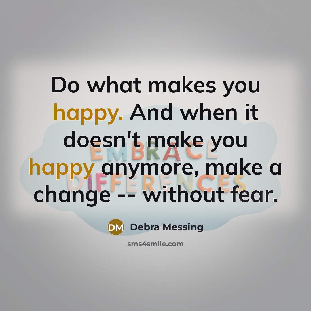 “Do what makes you happy. And when it doesn't make you happy anymore, make a change -- without fear.” quote by Debra Messing