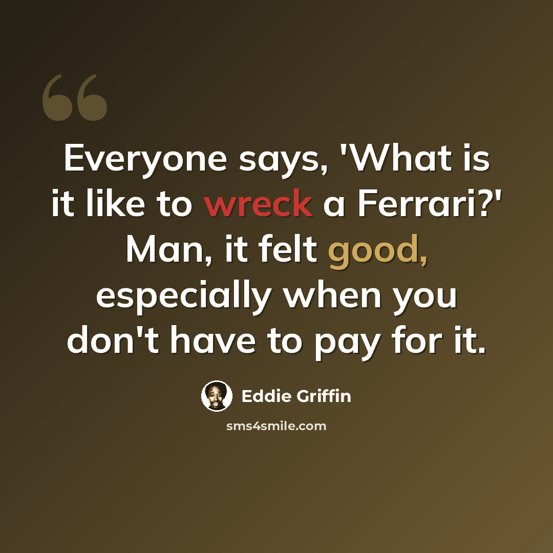 “Everyone says, 'What is it like to wreck a Ferrari?' Man, it felt good, especially when you don't have to pay for it.” quote by Eddie Griffin