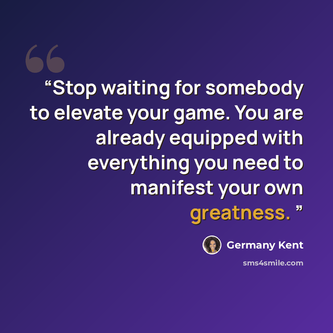 “Stop waiting for somebody to elevate your game. You are already equipped with everything you need to manifest your own greatness.” quote by Germany Kent