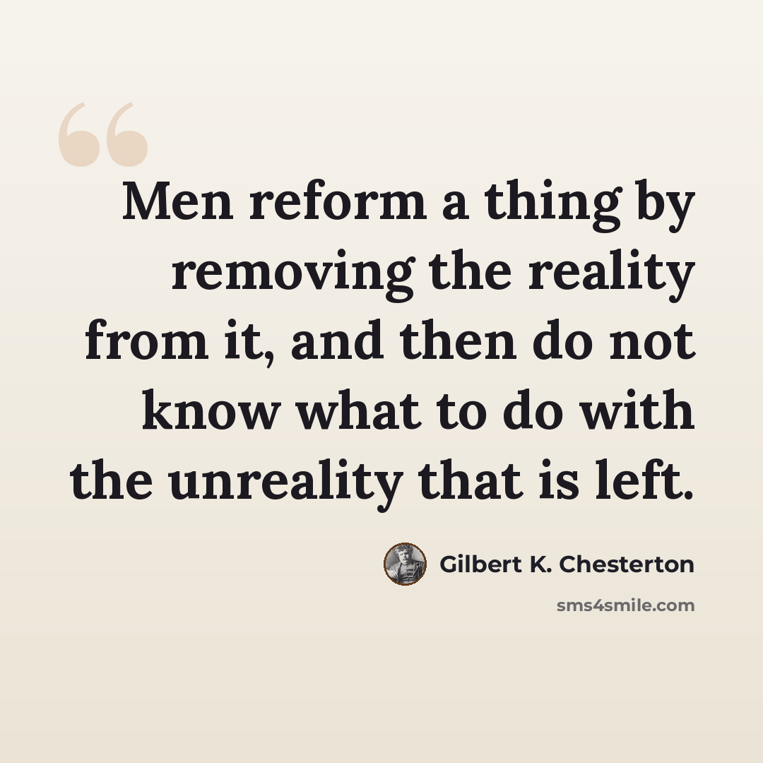 “Men reform a thing by removing the reality from it, and then do not know what to do with the unreality that is left.” quote by Gilbert K. Chesterton