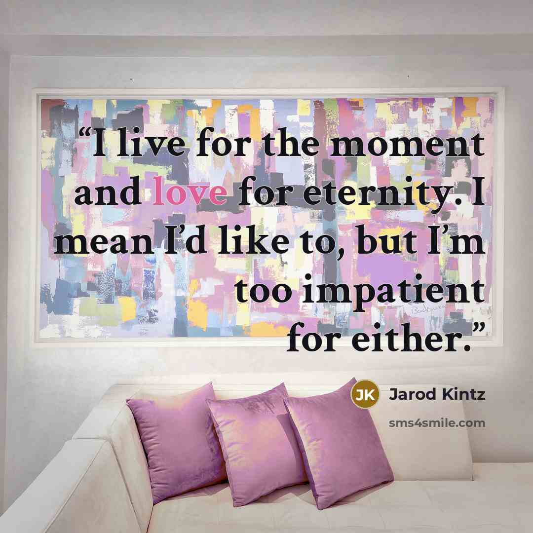 “I live for the moment and love for eternity. I mean I’d like to, but I’m too impatient for either.” quote by Jarod Kintz
