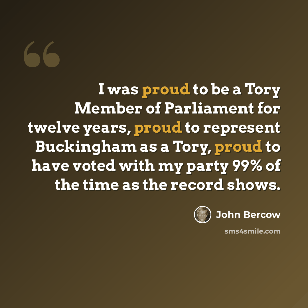 “I was proud to be a Tory Member of Parliament for twelve years, proud to represent Buckingham as a Tory, proud to have voted with my party 99% of the time as the record shows.” quote by John Bercow