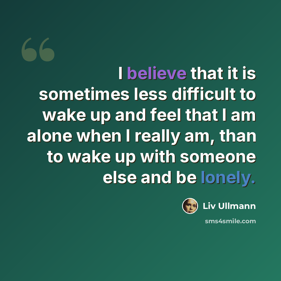 “I believe that it is sometimes less difficult to wake up and feel that I am alone when I really am, than to wake up with someone else and be lonely.” quote by Liv Ullmann