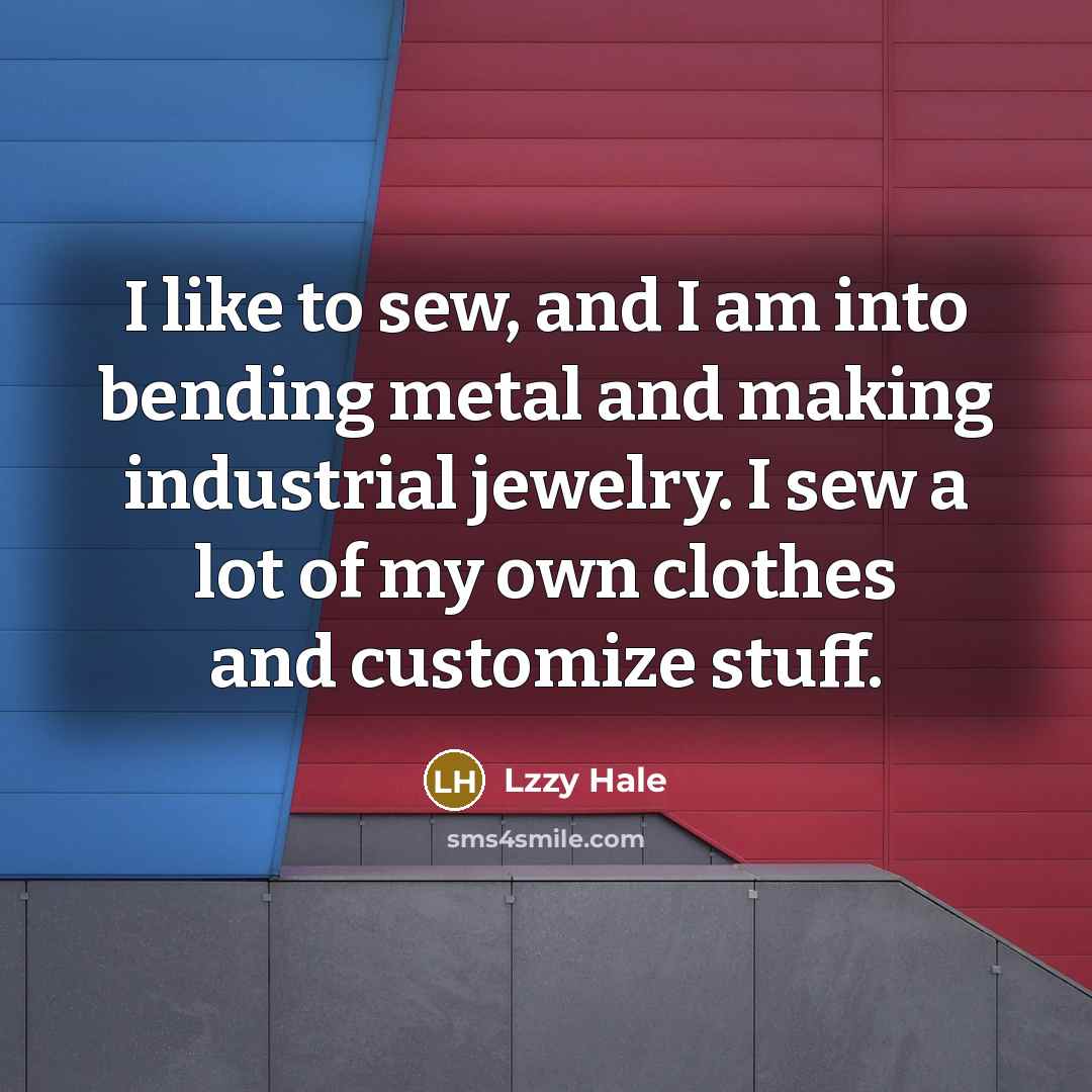 “I like to sew, and I am into bending metal and making industrial jewelry. I sew a lot of my own clothes and customize stuff.” quote by Lzzy Hale