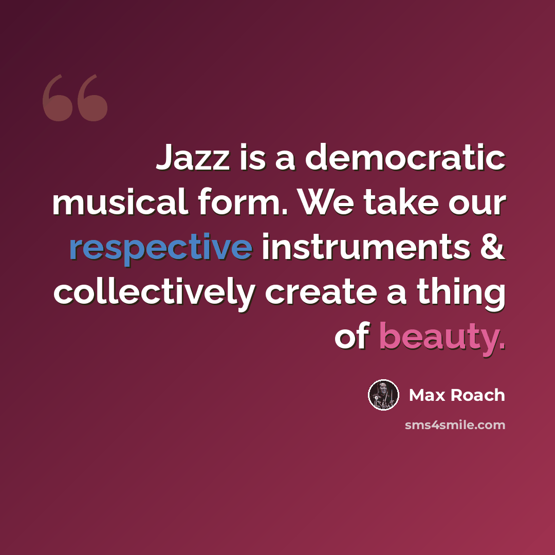 “Jazz is a democratic musical form. We take our respective instruments & collectively create a thing of beauty.” quote by Max Roach