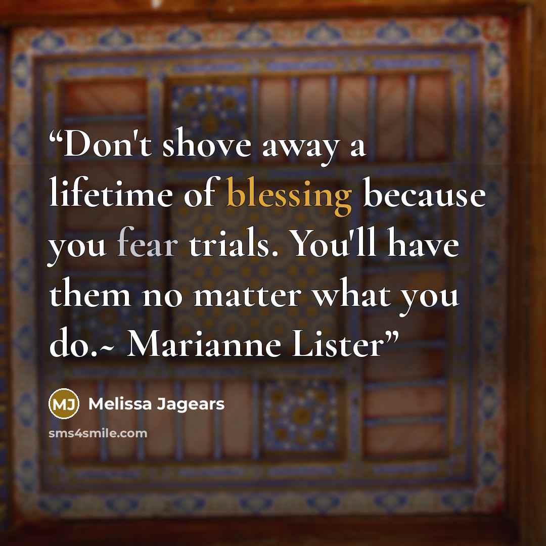 “Don't shove away a lifetime of blessing because you fear trials. You'll have them no matter what you do.~ Marianne Lister” quote by Melissa Jagears