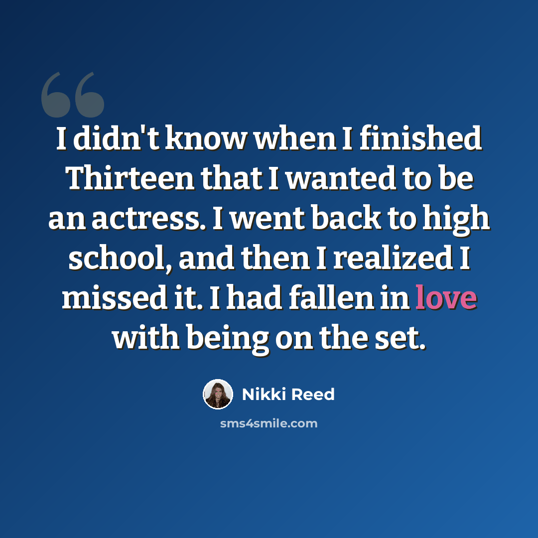 “I didn't know when I finished Thirteen that I wanted to be an actress. I went back to high school, and then I realized I missed it. I had fallen in love with being on the set.” quote by Nikki Reed