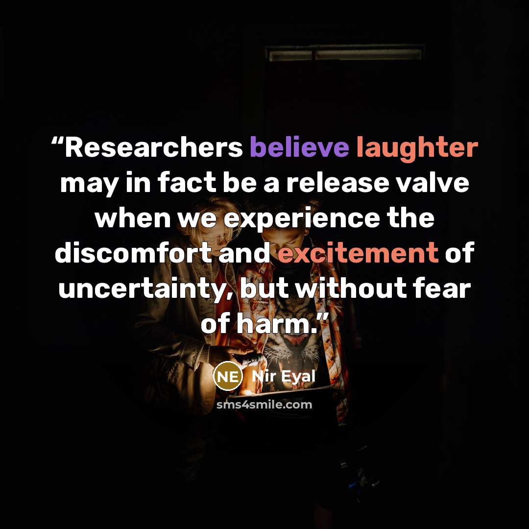 “Researchers believe laughter may in fact be a release valve when we experience the discomfort and excitement of uncertainty, but without fear of harm.” quote by Nir Eyal
