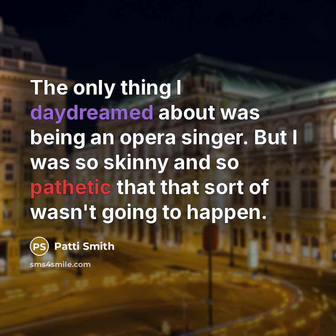 “The only thing I daydreamed about was being an opera singer. But I was so skinny and so pathetic that that sort of wasn't going to happen.” quote by Patti Smith