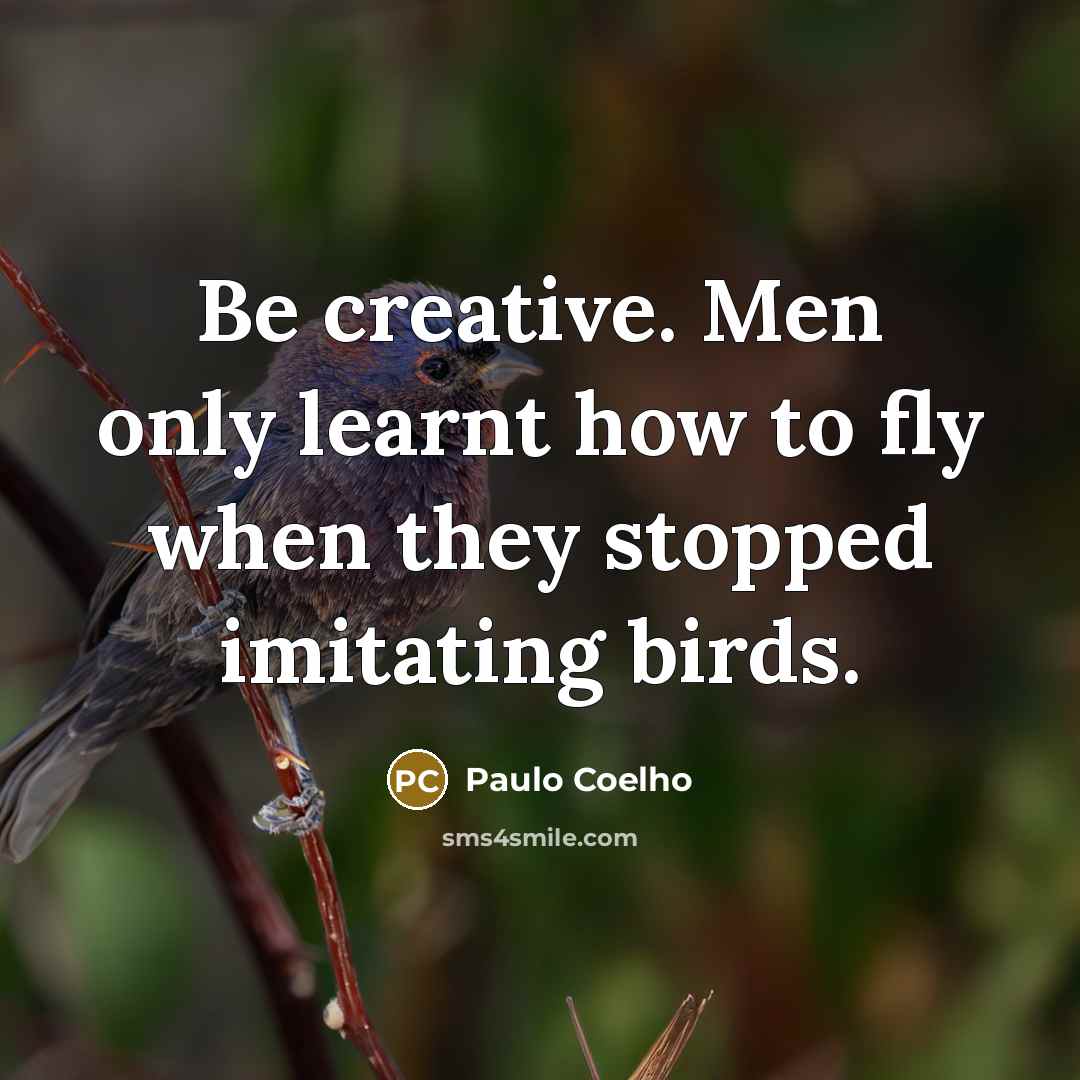 “Be creative. Men only learnt how to fly when they stopped imitating birds.” quote by Paulo Coelho