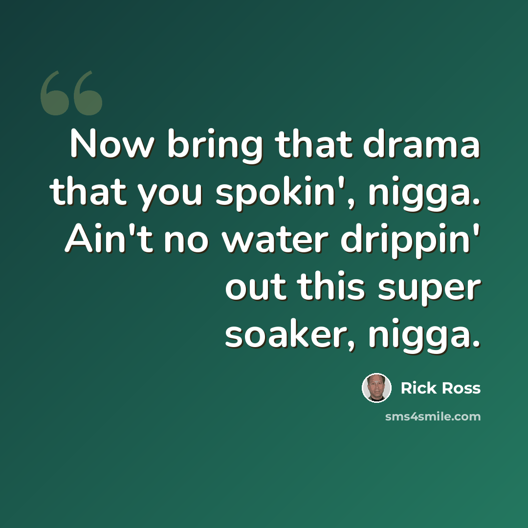 “Now bring that drama that you spokin', nigga. Ain't no water drippin' out this super soaker, nigga.” quote by Rick Ross