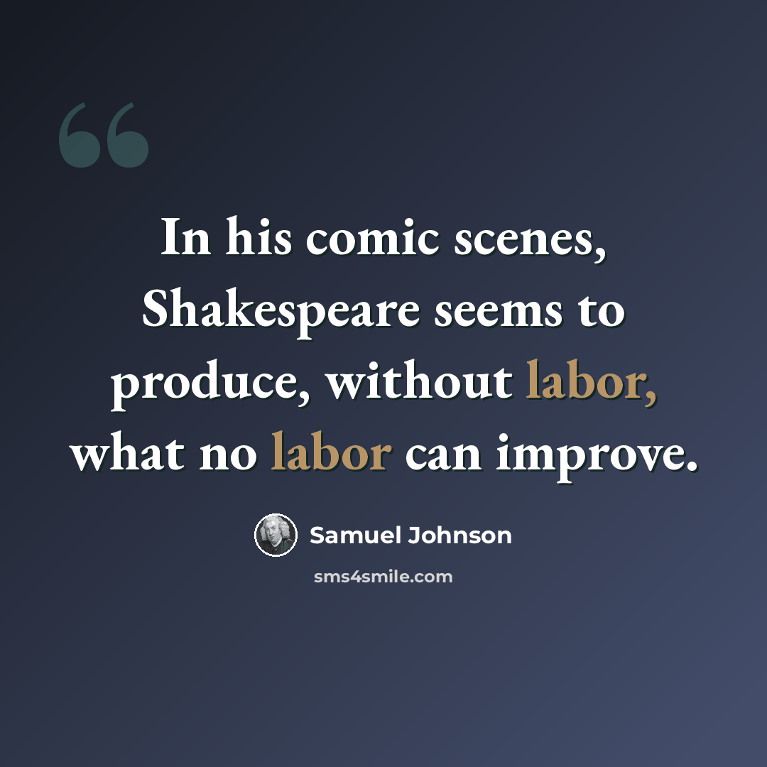 “In his comic scenes, Shakespeare seems to produce, without labor, what no labor can improve.” quote by Samuel Johnson