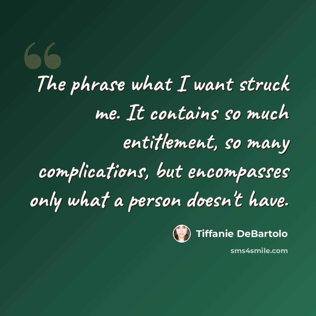 “The phrase what I want struck me. It contains so much entitlement, so many complications, but encompasses only what a person doesn't have.” quote by Tiffanie DeBartolo