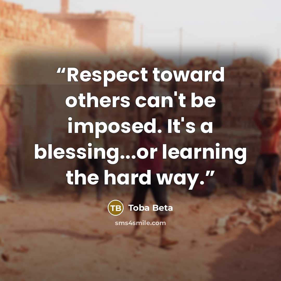 “Respect toward others can't be imposed. It's a blessing...or learning the hard way.” quote by Toba Beta