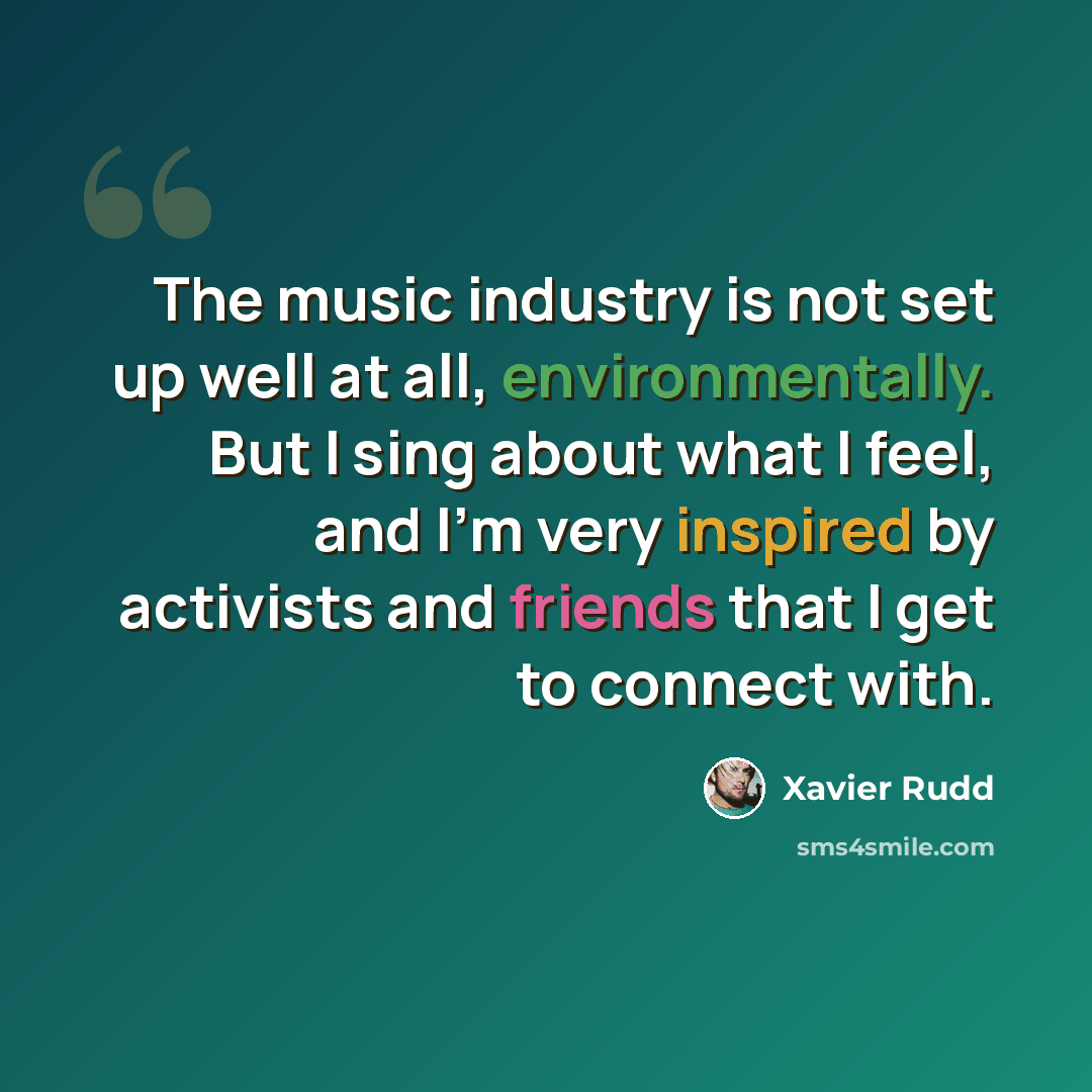 “The music industry is not set up well at all, environmentally. But I sing about what I feel, and I'm very inspired by activists and friends that I get to connect with.” quote by Xavier Rudd