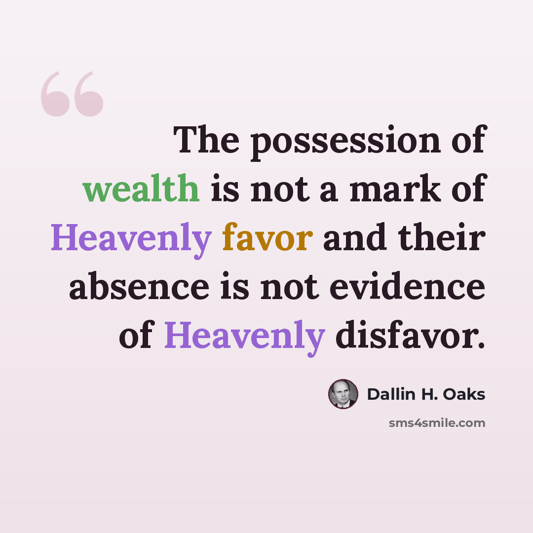 “The possession of wealth is not a mark of Heavenly favor and their absence is not evidence of Heavenly disfavor.” quote by Dallin H. Oaks