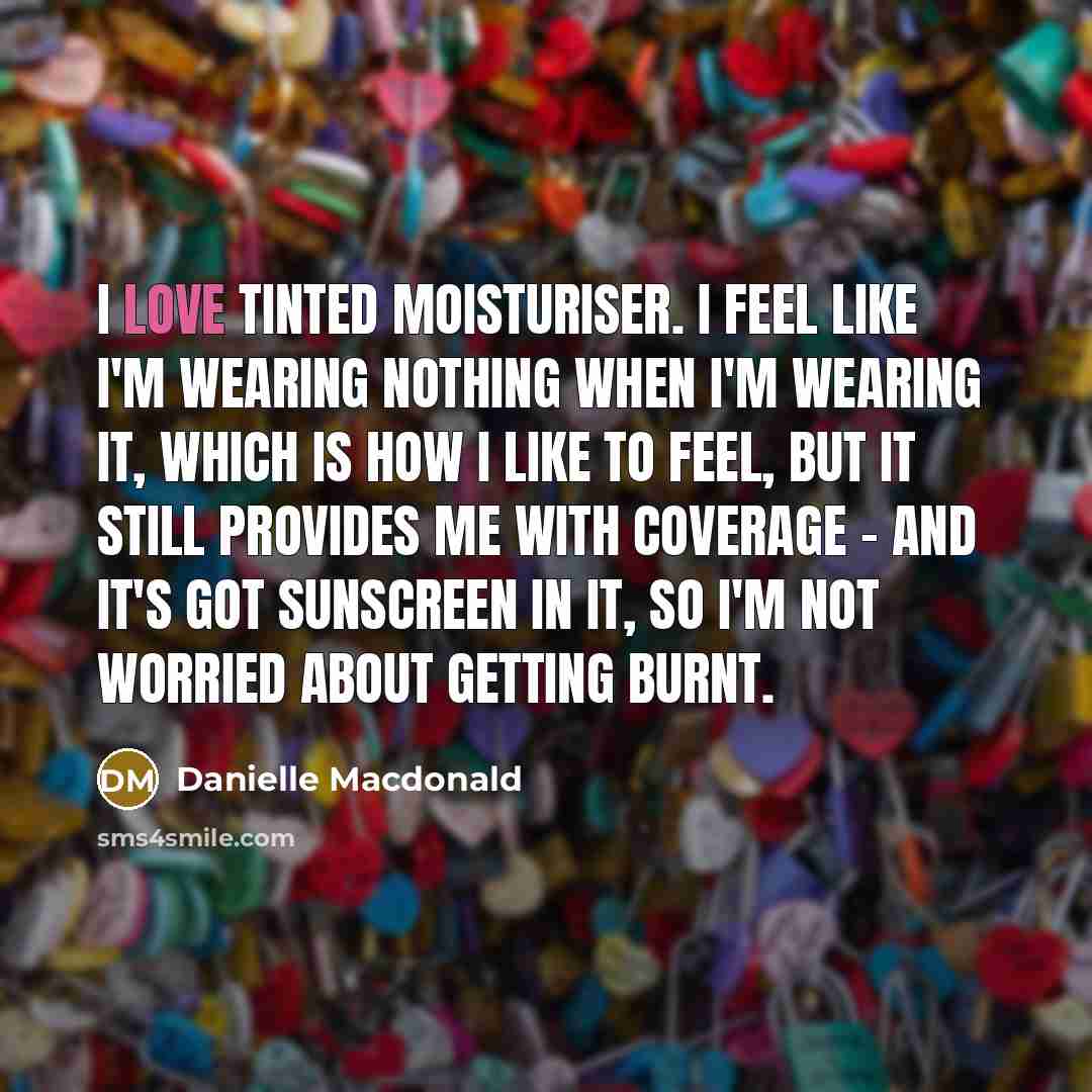 “I love tinted moisturiser. I feel like I'm wearing nothing when I'm wearing it, which is how I like to feel, but it still provides me with coverage - and it's got sunscreen in it, so I'm not worried about getting burnt.” quote by Danielle Macdonald