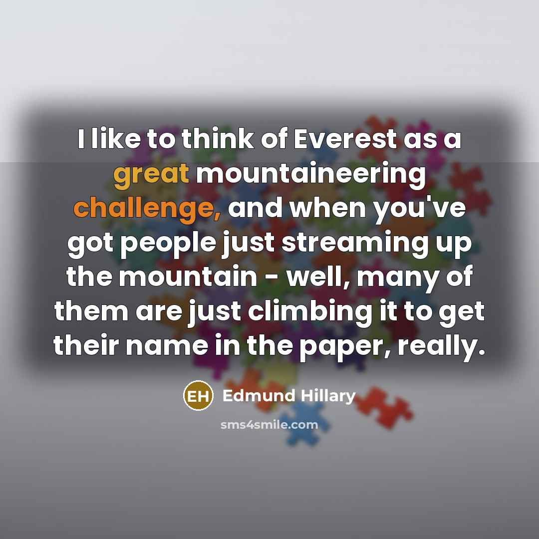 “I like to think of Everest as a great mountaineering challenge, and when you've got people just streaming up the mountain - well, many of them are just climbing it to get their name in the paper, really.” quote by Edmund Hillary