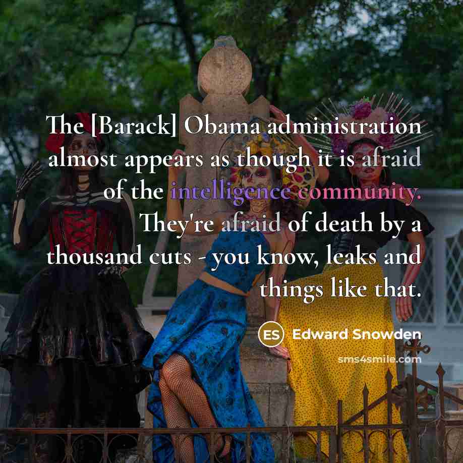 “The [Barack] Obama administration almost appears as though it is afraid of the intelligence community. They're afraid of death by a thousand cuts - you know, leaks and things like that.” quote by Edward Snowden