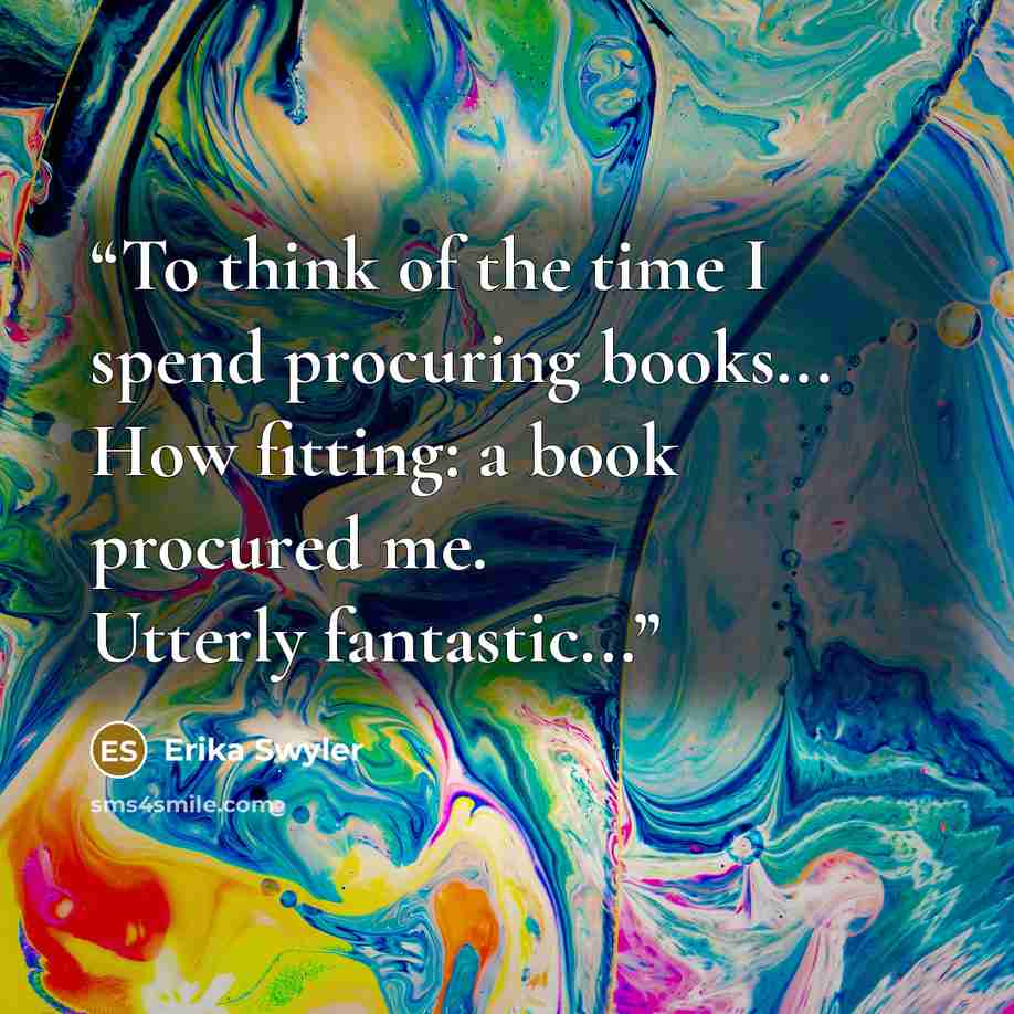 “To think of the time I spend procuring books... How fitting: a book procured me. Utterly fantastic...” quote by Erika Swyler