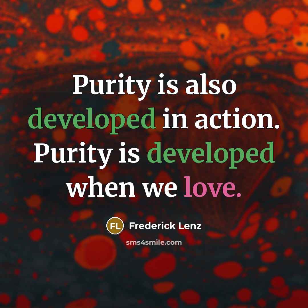 “Purity is also developed in action. Purity is developed when we love.” quote by Frederick Lenz