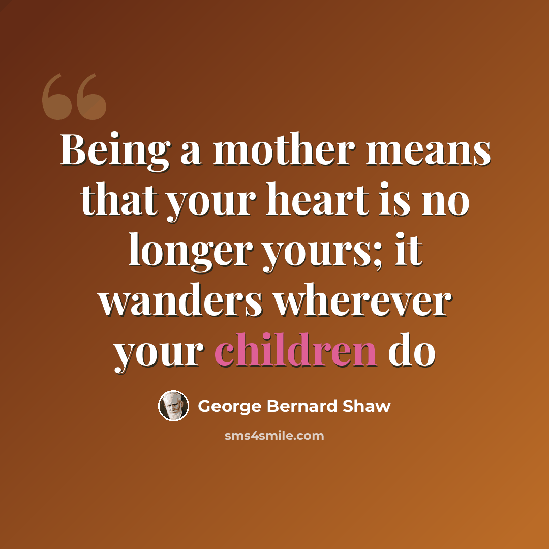 “Being a mother means that your heart is no longer yours; it wanders wherever your children do” quote by George Bernard Shaw