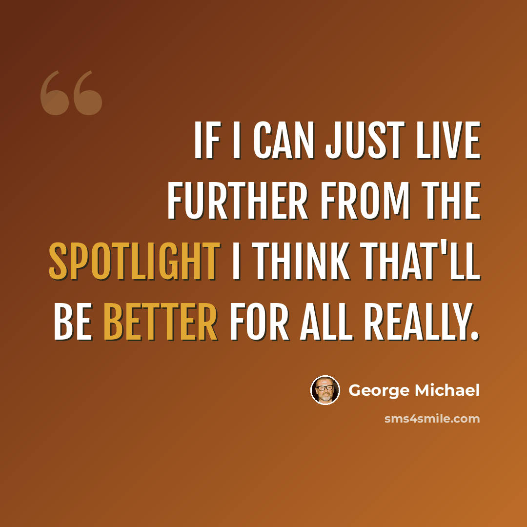“If I can just live further from the spotlight I think that'll be better for all really.” quote by George Michael
