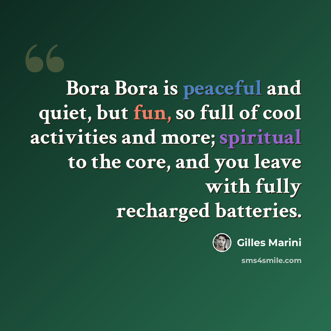 “Bora Bora is peaceful and quiet, but fun, so full of cool activities and more; spiritual to the core, and you leave with fully recharged batteries.” quote by Gilles Marini
