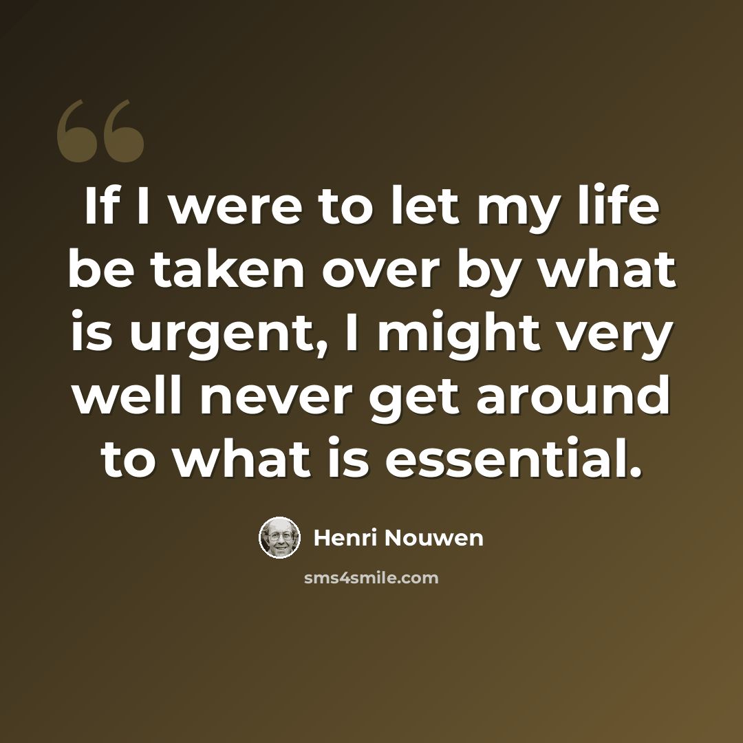 “If I were to let my life be taken over by what is urgent, I might very well never get around to what is essential.” quote by Henri Nouwen