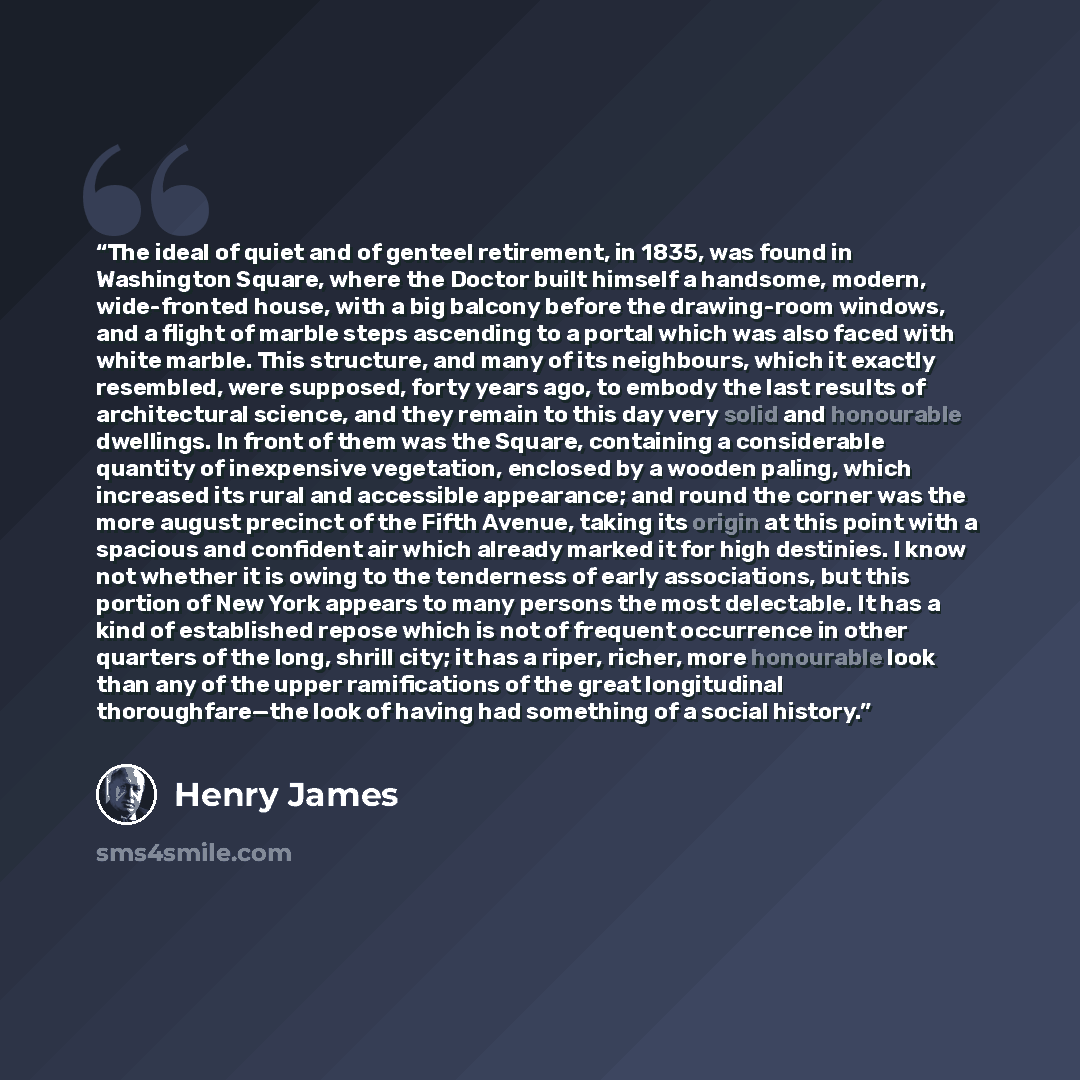 “The ideal of quiet and of genteel retirement, in 1835, was found in Washington Square, where the Doctor built himself a handsome, modern, wide-fronted house, with a big balcony before the drawing-room windows, and a flight of marble steps ascending to a portal which was also faced with white…” quote by Henry James