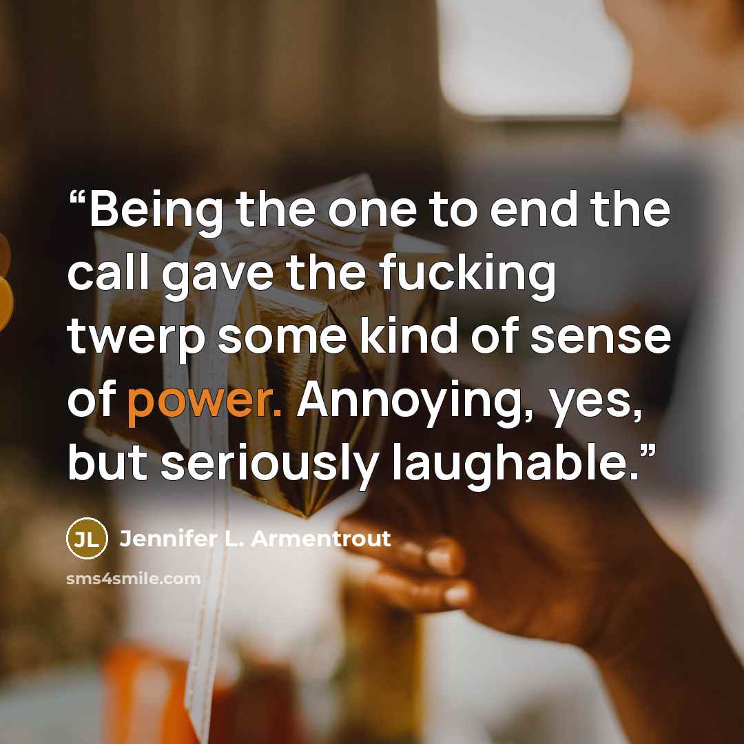 “Being the one to end the call gave the fucking twerp some kind of sense of power. Annoying, yes, but seriously laughable.” quote by Jennifer L. Armentrout