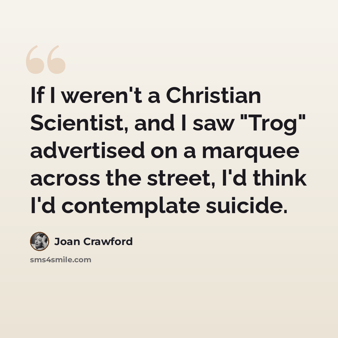 “If I weren't a Christian Scientist, and I saw "Trog" advertised on a marquee across the street, I'd think I'd contemplate suicide.” quote by Joan Crawford