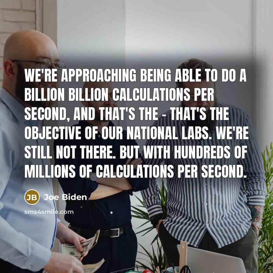 “We're approaching being able to do a billion billion calculations per second, and that's the - that's the objective of our national labs. We're still not there. But with hundreds of millions of calculations per second.” quote by Joe Biden