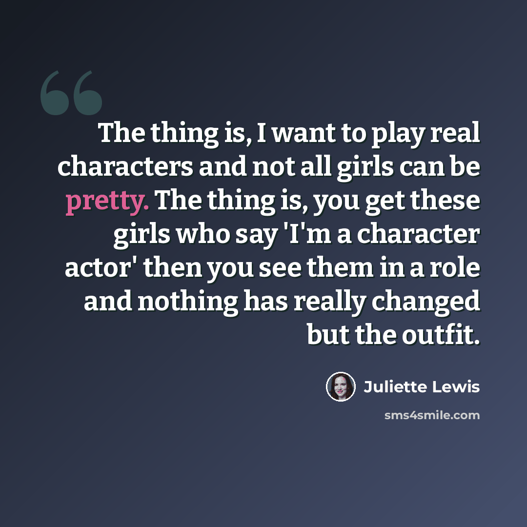 “The thing is, I want to play real characters and not all girls can be pretty. The thing is, you get these girls who say 'I'm a character actor' then you see them in a role and nothing has really changed but the outfit.” quote by Juliette Lewis