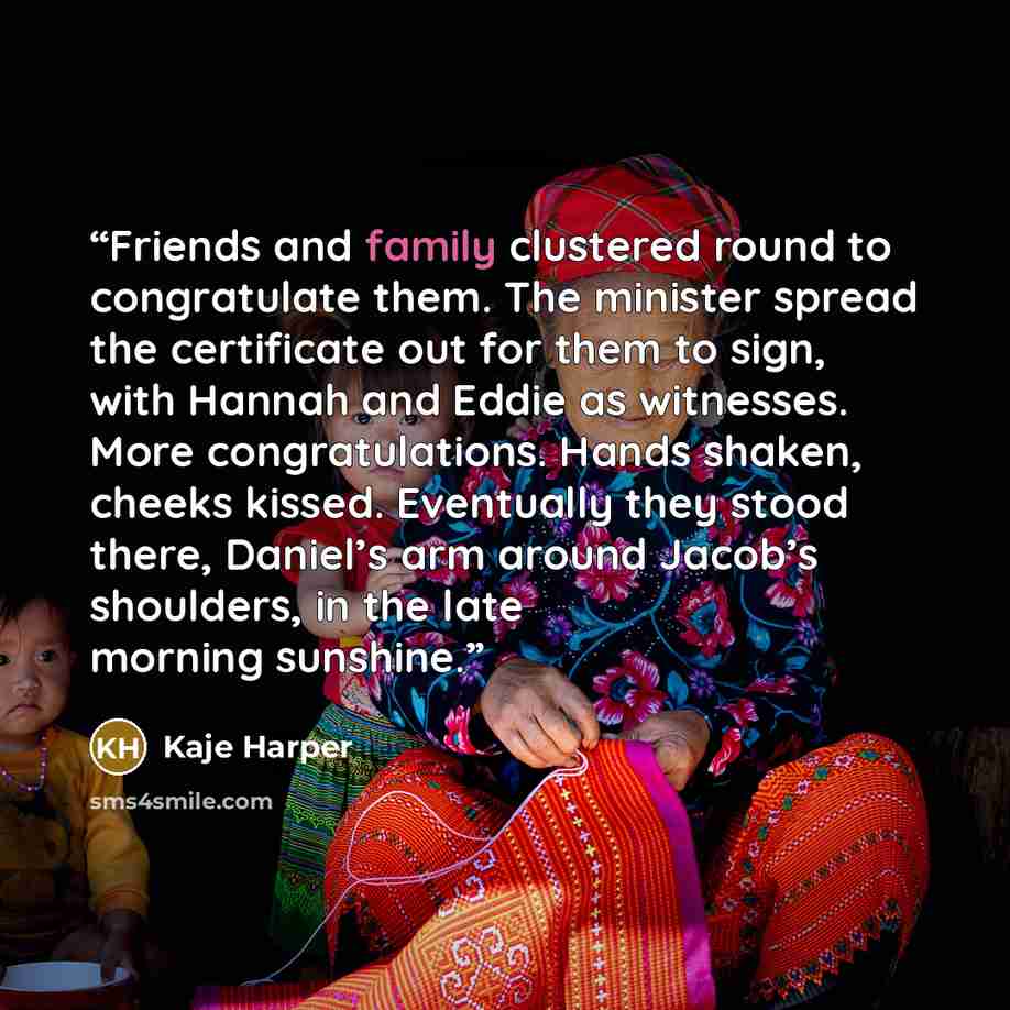 “Friends and family clustered round to congratulate them. The minister spread the certificate out for them to sign, with Hannah and Eddie as witnesses. More congratulations. Hands shaken, cheeks kissed. Eventually they stood there, Daniel’s arm around Jacob’s shoulders, in the late morning sunshine.” quote by Kaje Harper