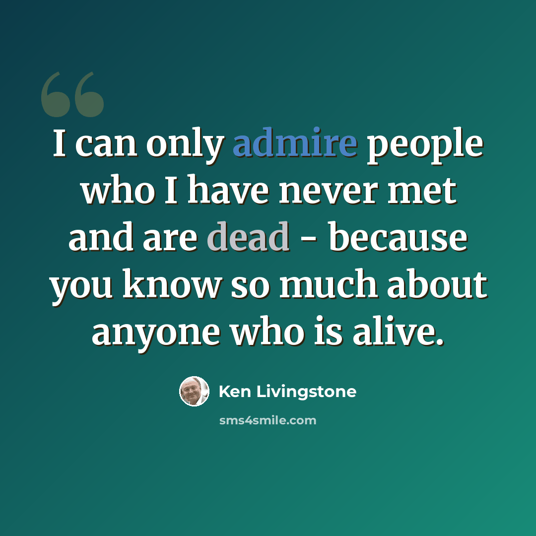 “I can only admire people who I have never met and are dead - because you know so much about anyone who is alive.” quote by Ken Livingstone