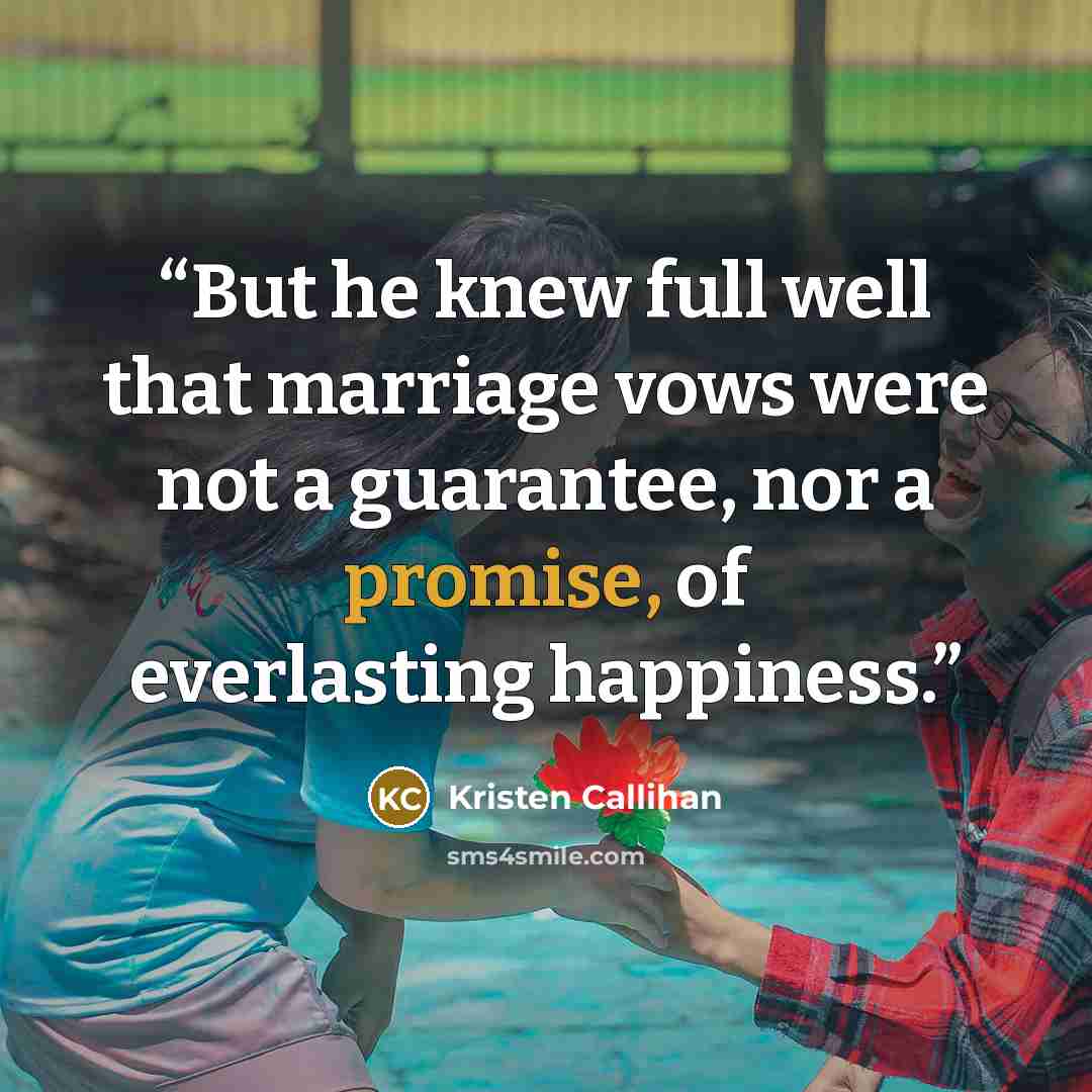 “But he knew full well that marriage vows were not a guarantee, nor a promise, of everlasting happiness.” quote by Kristen Callihan