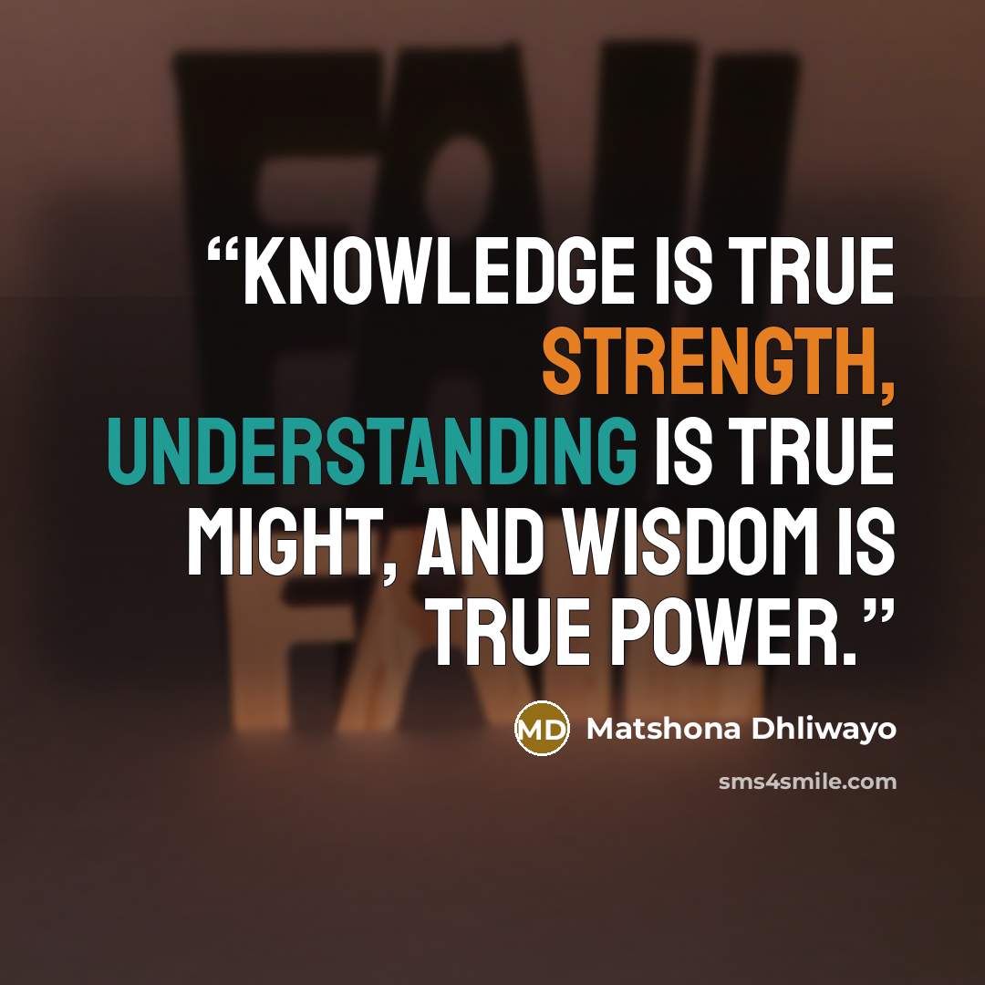 “Knowledge is true strength, understanding is true might, and wisdom is true power.” quote by Matshona Dhliwayo
