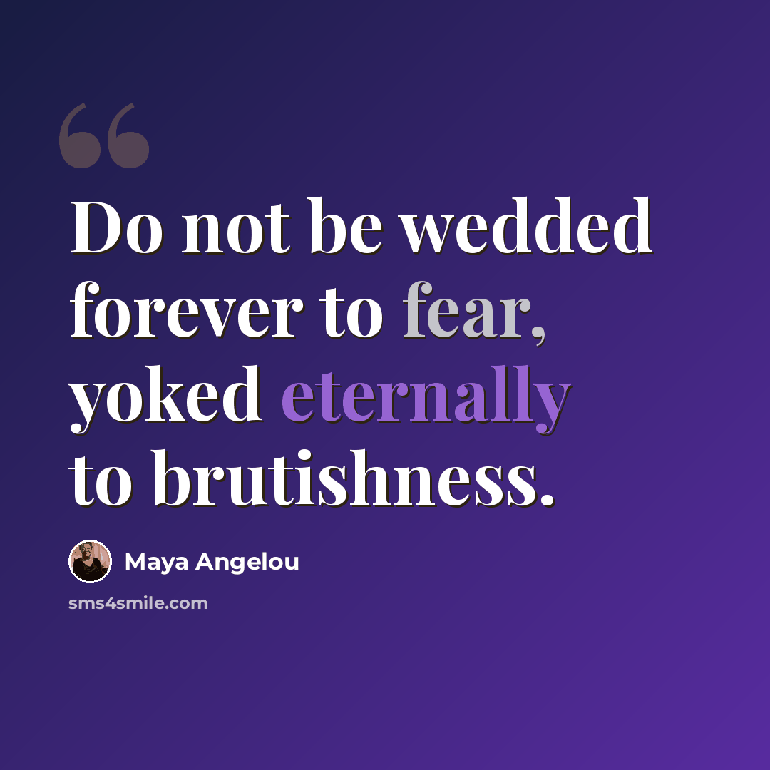 “Do not be wedded forever to fear, yoked eternally to brutishness.” quote by Maya Angelou