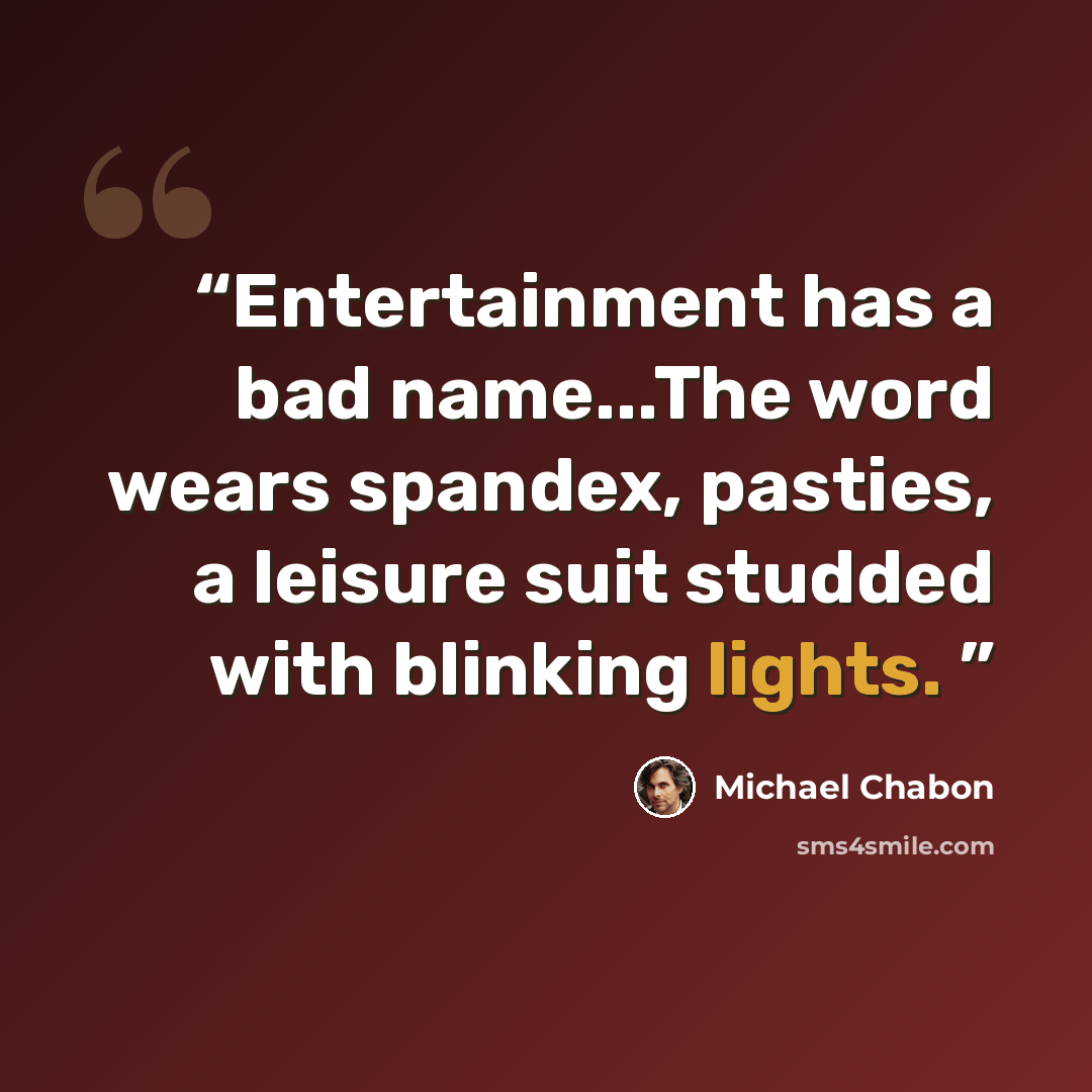 “Entertainment has a bad name...The word wears spandex, pasties, a leisure suit studded with blinking lights.” quote by Michael Chabon