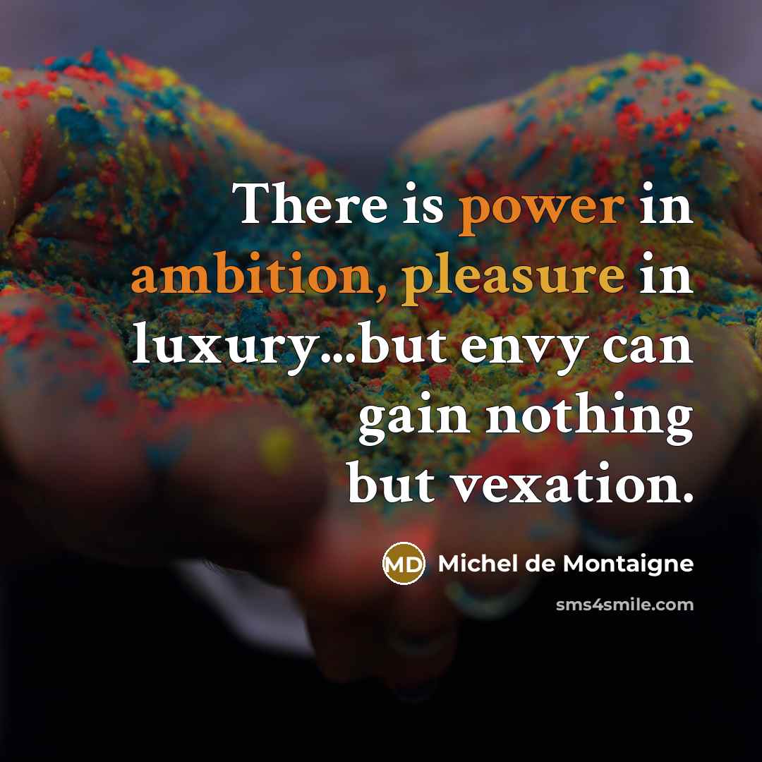“There is power in ambition, pleasure in luxury...but envy can gain nothing but vexation.” quote by Michel de Montaigne