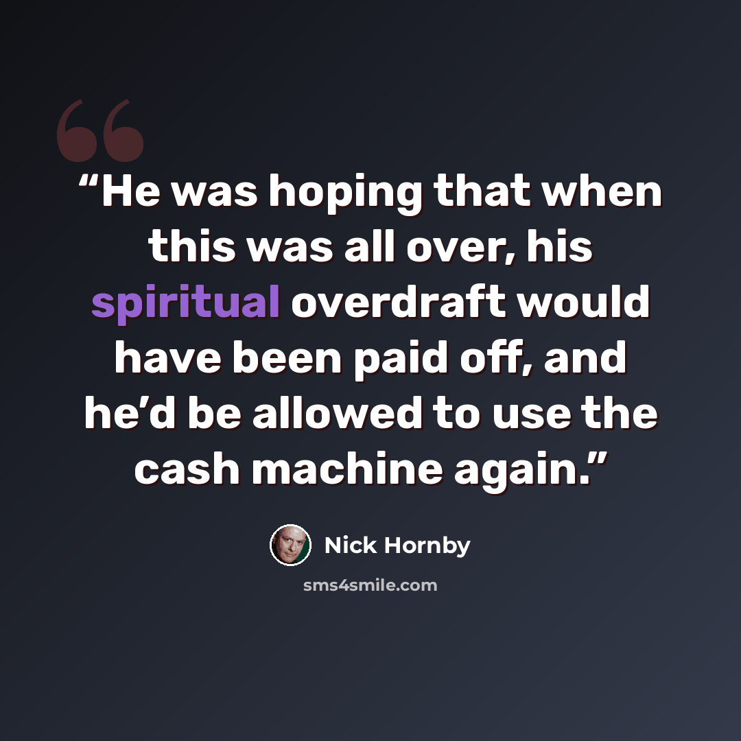 “He was hoping that when this was all over, his spiritual overdraft would have been paid off, and he’d be allowed to use the cash machine again.” quote by Nick Hornby