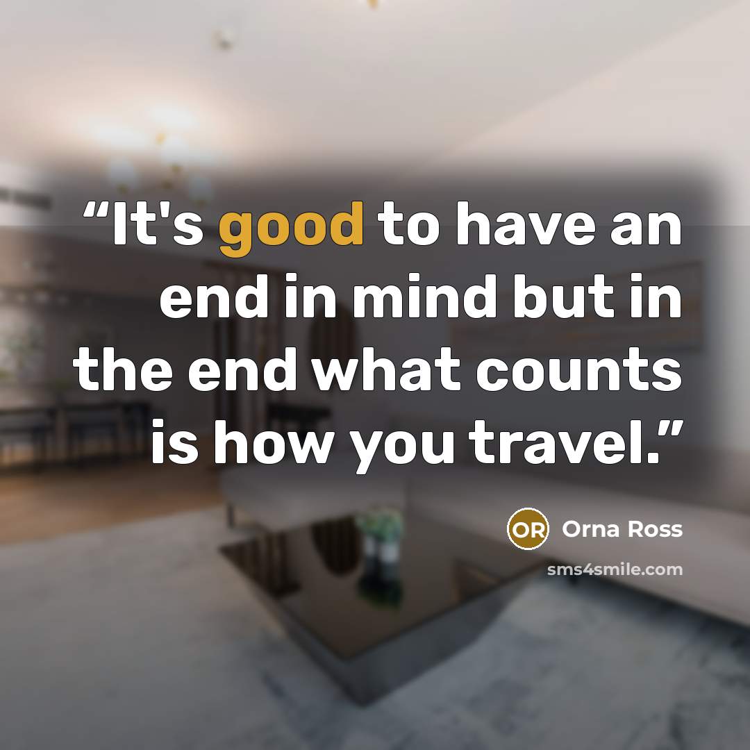 “It's good to have an end in mind but in the end what counts is how you travel.” quote by Orna Ross