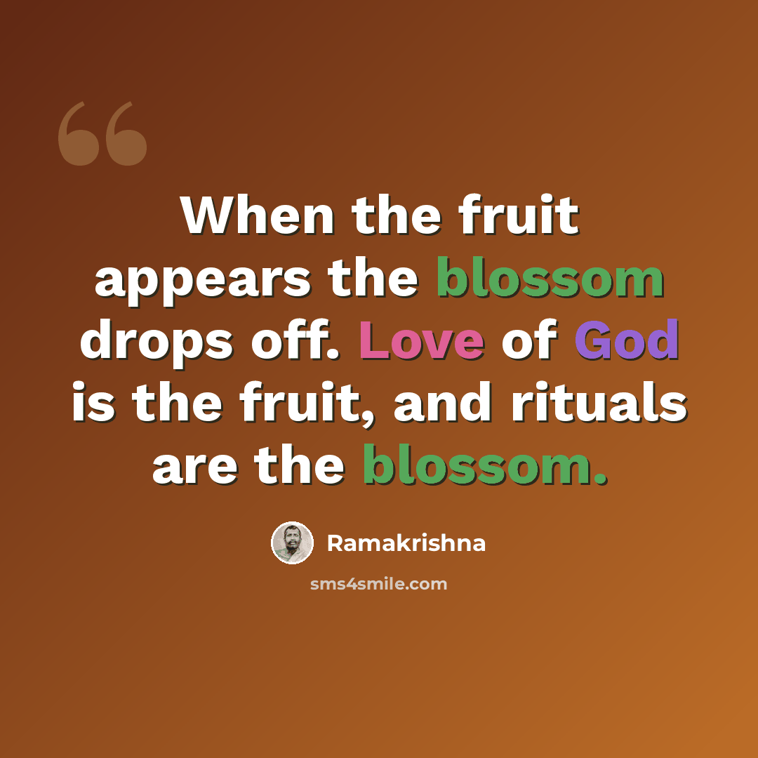“When the fruit appears the blossom drops off. Love of God is the fruit, and rituals are the blossom.” quote by Ramakrishna