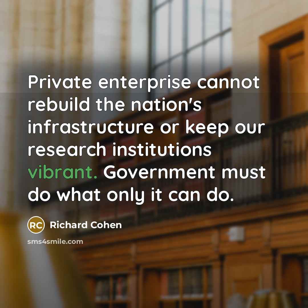 “Private enterprise cannot rebuild the nation's infrastructure or keep our research institutions vibrant. Government must do what only it can do.” quote by Richard Cohen